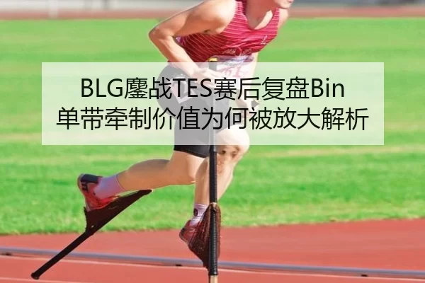 BLG鏖战TES赛后复盘Bin单带牵制价值为何被放大解析