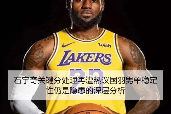 石宇奇关键分处理再遭热议国羽男单稳定性仍是隐患的深层分析