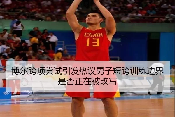 博尔跨项尝试引发热议男子短跨训练边界是否正在被改写